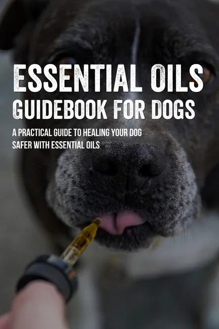 Essential Oils Guidebook For Dogs: A Practical Guide To Healing Your Dog Safer With Essential Oils: How To Pamper Your Dogs With Essential Oils - Paperback
