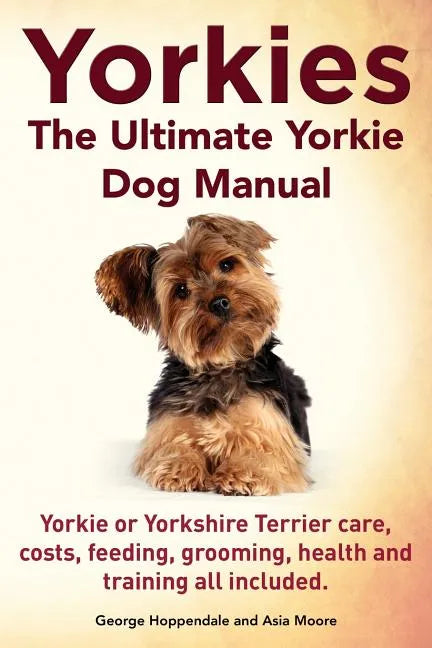 Yorkies. the Ultimate Yorkie Dog Manual. Yorkies or Yorkshire Terriers Care, Costs, Feeding, Grooming, Health and Training All Included. - Paperback