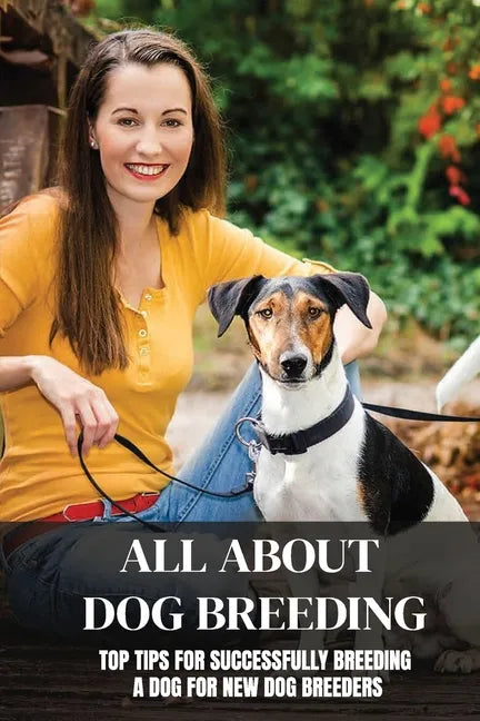All About Dog Breeding: Top Tips For Successfully Breeding A Dog For New Dog Breeders: How To Raise Puppies - Paperback