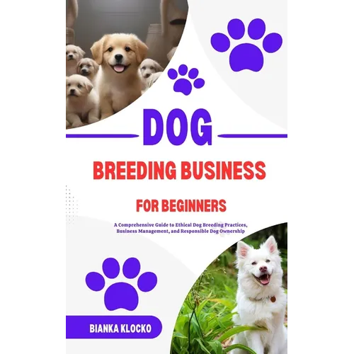 Dog Breeding Business for Beginners: A Comprehensive Guide to Ethical Dog Breeding Practices, Business Management, and Responsible Dog Ownership - Paperback
