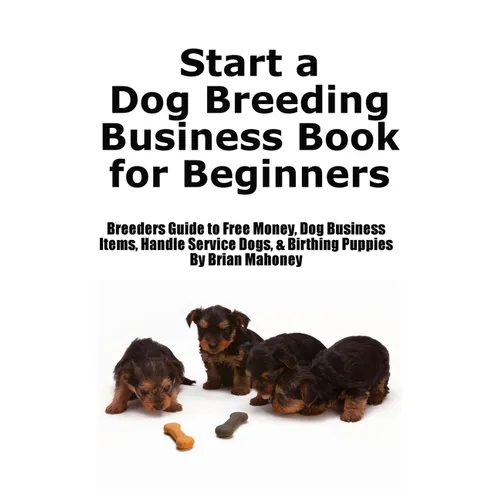 Start a Dog Breeding Business Book for Beginners: Breeders Guide to Free Money, Dog Business Items, Handle Service Dogs, &amp; Birthing Puppies - Paperback