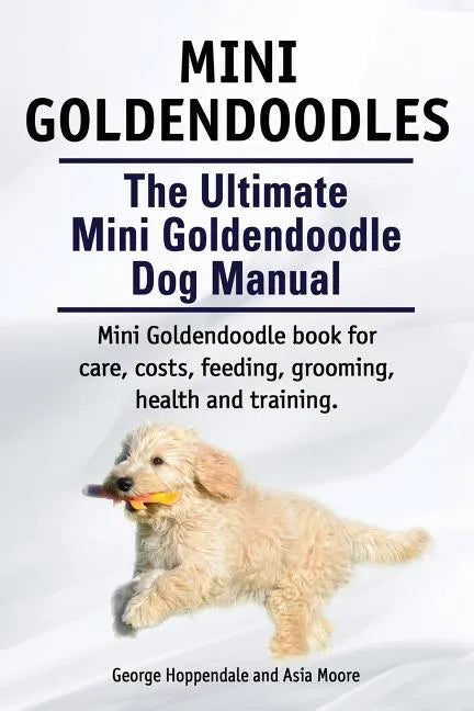 Mini Goldendoodles. The Ultimate Mini Goldendoodle Dog Manual. Miniature Goldendoodle book for care, costs, feeding, grooming, health and training. - Paperback