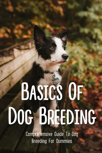 Basics Of Dog Breeding: Comprehensive Guide To Dog Breeding For Dummies: Guide To Br&amp;