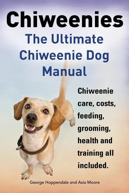 Chiweenies. the Ultimate Chiweenie Dog Manual. Chiweenie Care, Costs, Feeding, Grooming, Health and Training All Included. - Paperback
