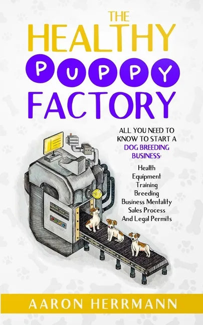 The Healthy Puppy Factory: All You Need To Know To Start A Dog Breeding Business: Health, Equipment, Training, Breeding, Business Mentality, Sale - Paperback