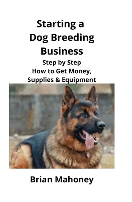 Starting a Dog Breeding Business: Step by Step How to Get Money, Supplies &amp; Equipment - Paperback